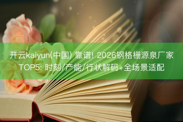 开云kaiyun(中国) 靠谱! 2026钢格栅源泉厂家TOP5: 时刻/产能/行状解码+全场景适配