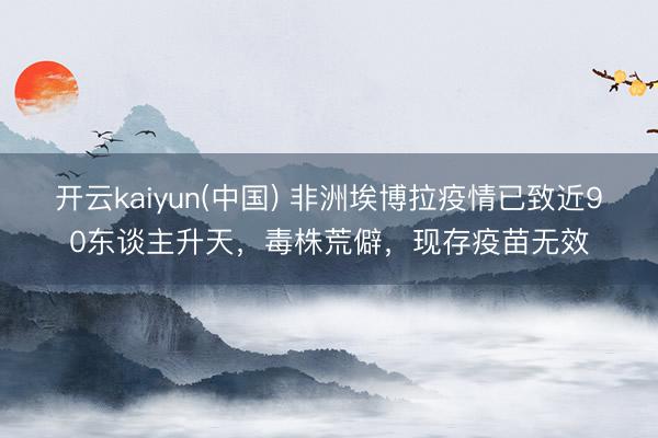 开云kaiyun(中国) 非洲埃博拉疫情已致近90东谈主升天，毒株荒僻，现存疫苗无效