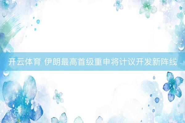 开云体育 伊朗最高首级重申将计议开发新阵线