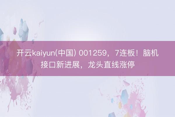 开云kaiyun(中国) 001259，7连板！脑机接口新进展，龙头直线涨停