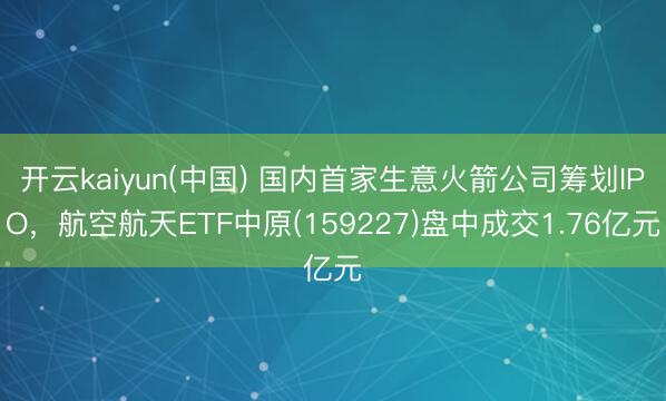 开云kaiyun(中国) 国内首家生意火箭公司筹划IPO,航空航天ETF中原(159227)盘中成交1.76亿元