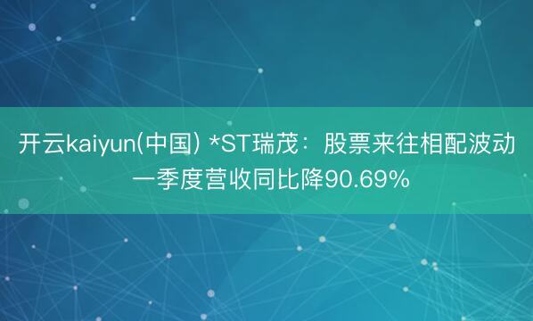 开云kaiyun(中国) *ST瑞茂：股票来往相配波动 一季度营收同比降90.69%