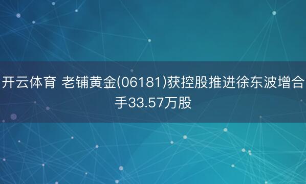 开云体育 老铺黄金(06181)获控股推进徐东波增合手33.57万股