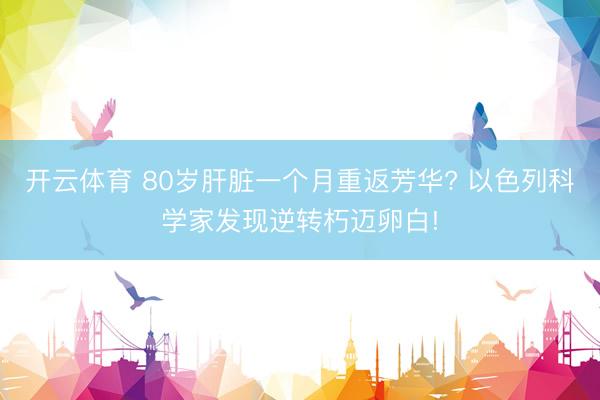 开云体育 80岁肝脏一个月重返芳华? 以色列科学家发现逆转朽迈卵白!