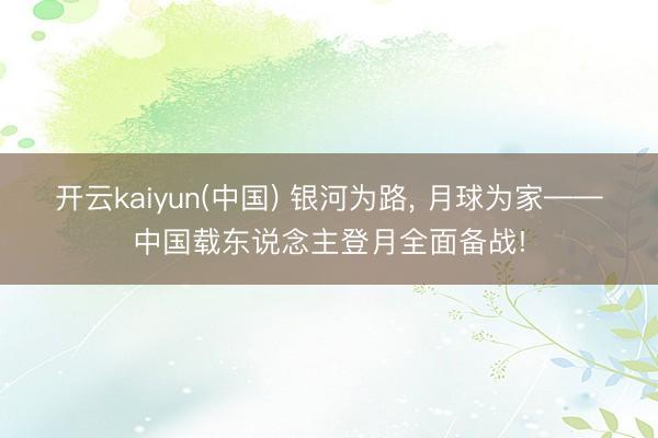 开云kaiyun(中国) 银河为路， 月球为家——中国载东说念主登月全面备战!