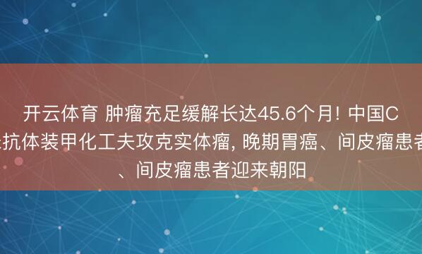 开云体育 肿瘤充足缓解长达45.6个月! 中国CAR-T纳米抗体装甲化工夫攻克实体瘤， 晚期胃癌、间皮瘤患者迎来朝阳