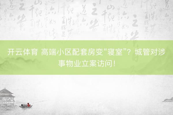 开云体育 高端小区配套房变“寝室”?城管对涉事物业立案访问!