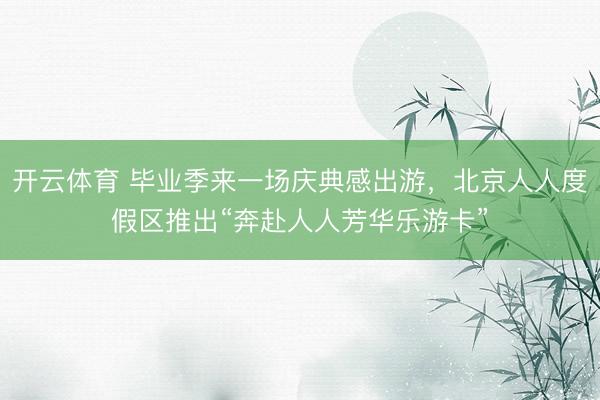 开云体育 毕业季来一场庆典感出游，北京人人度假区推出“奔赴人人芳华乐游卡”