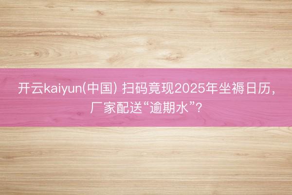 开云kaiyun(中国) 扫码竟现2025年坐褥日历，厂家配送“逾期水”？