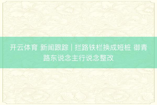 开云体育 新闻跟踪 | 拦路铁栏换成短桩 御青路东说念主行说念整改