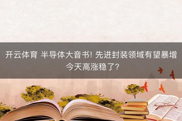 开云体育 半导体大音书! 先进封装领域有望暴增 今天高涨稳了?