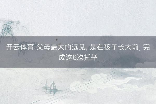 开云体育 父母最大的远见， 是在孩子长大前， 完成这6次托举