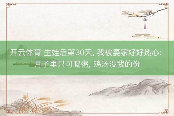 开云体育 生娃后第30天, 我被婆家好好热心: 月子里只可喝粥, 鸡汤没我的份