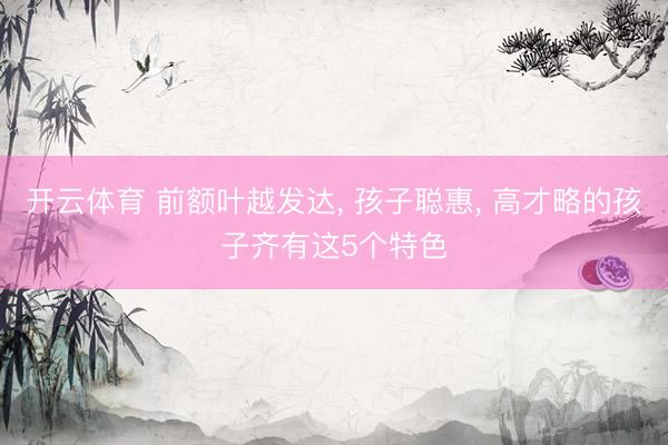 开云体育 前额叶越发达， 孩子聪惠， 高才略的孩子齐有这5个特色