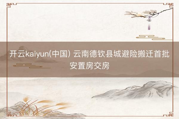 开云kaiyun(中国) 云南德钦县城避险搬迁首批安置房交房