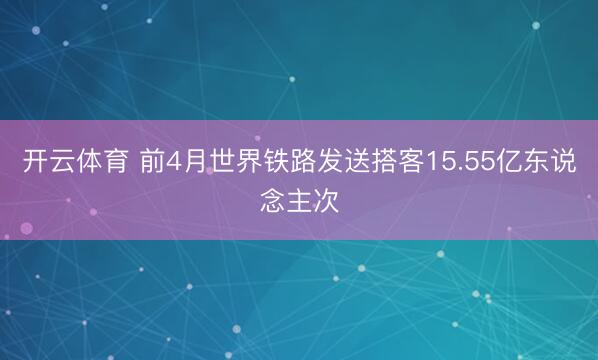 开云体育 前4月世界铁路发送搭客15.55亿东说念主次