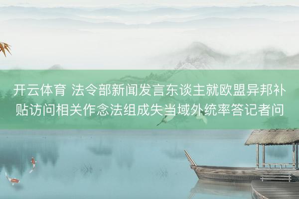开云体育 法令部新闻发言东谈主就欧盟异邦补贴访问相关作念法组成失当域外统率答记者问
