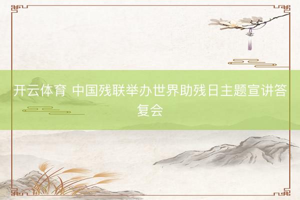 开云体育 中国残联举办世界助残日主题宣讲答复会