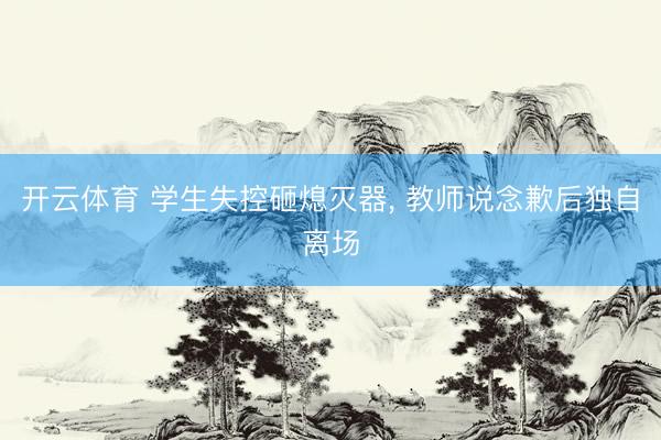 开云体育 学生失控砸熄灭器， 教师说念歉后独自离场