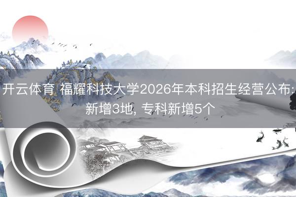 开云体育 福耀科技大学2026年本科招生经营公布: 新增3地， 专科新增5个