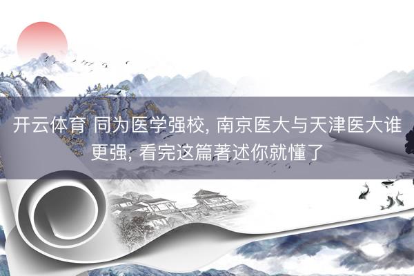 开云体育 同为医学强校， 南京医大与天津医大谁更强， 看完这篇著述你就懂了