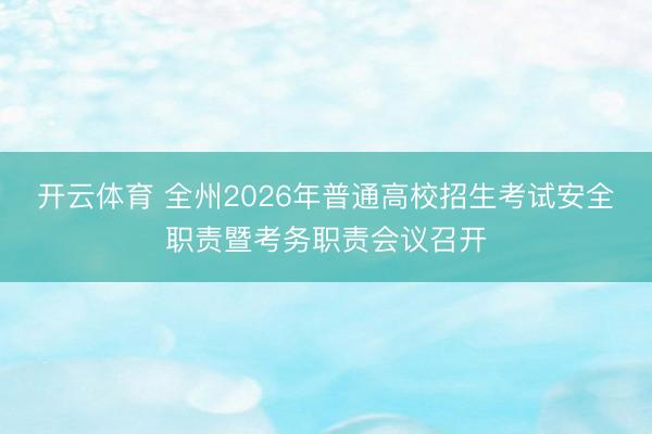 开云体育 全州2026年普通高校招生考试安全职责暨考务职责会议召开