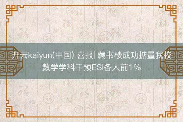 开云kaiyun(中国) 喜报| 藏书楼成功掂量我校数学学科干预ESI各人前1%