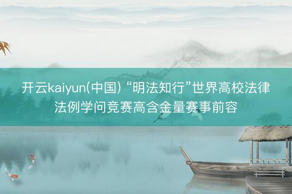 开云kaiyun(中国) “明法知行”世界高校法律法例学问竞赛高含金量赛事前容