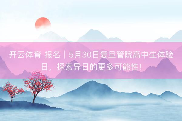 开云体育 报名｜5月30日复旦管院高中生体验日，探索异日的更多可能性！