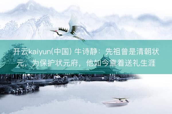 开云kaiyun(中国) 牛诗静：先祖曾是清朝状元，为保护状元府，他如今靠着送礼生涯