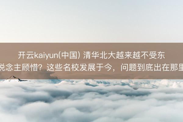 开云kaiyun(中国) 清华北大越来越不受东说念主顾惜？这些名校发展于今，问题到底出在那里