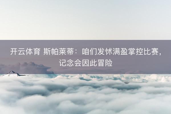 开云体育 斯帕莱蒂：咱们发怵满盈掌控比赛，记念会因此冒险