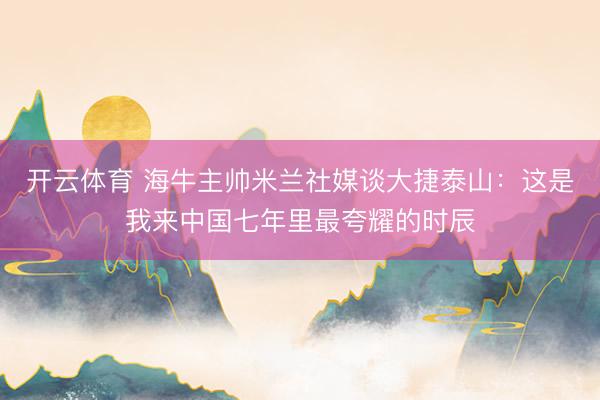 开云体育 海牛主帅米兰社媒谈大捷泰山:这是我来中国七年里最夸耀的时辰
