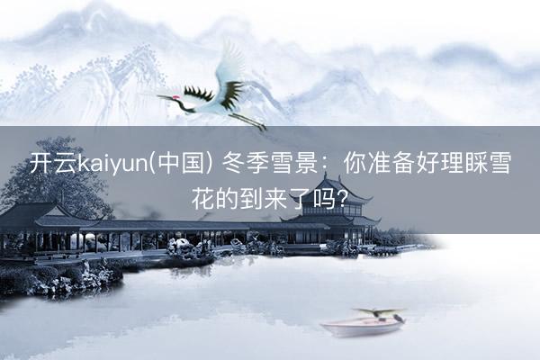 开云kaiyun(中国) 冬季雪景：你准备好理睬雪花的到来了吗？