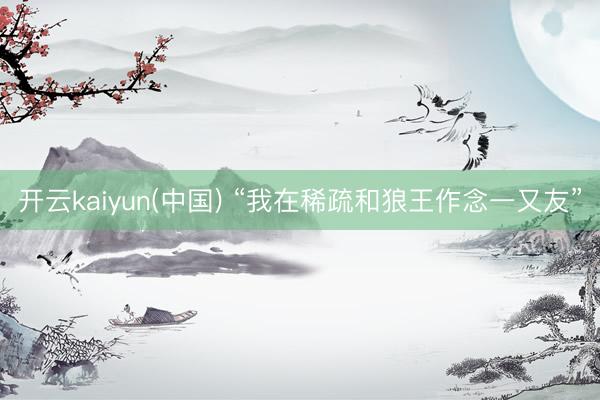 开云kaiyun(中国) “我在稀疏和狼王作念一又友”