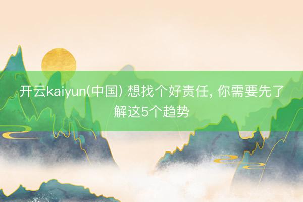 开云kaiyun(中国) 想找个好责任， 你需要先了解这5个趋势