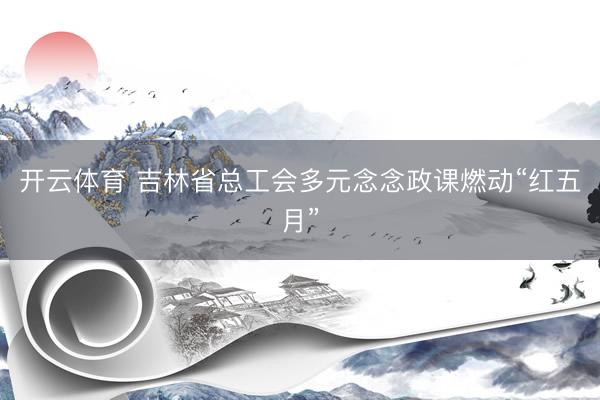 开云体育 吉林省总工会多元念念政课燃动“红五月”