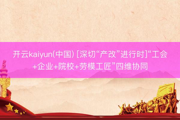 开云kaiyun(中国) [深切“产改”进行时]“工会+企业+院校+劳模工匠”四维协同