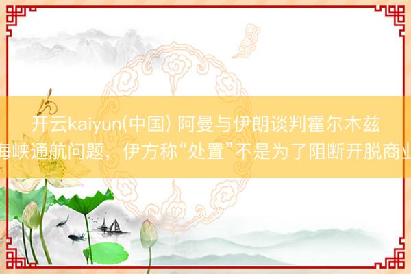 开云kaiyun(中国) 阿曼与伊朗谈判霍尔木兹海峡通航问题,伊方称“处置”不是为了阻断开脱商业