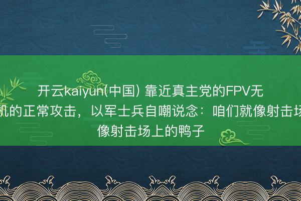 开云kaiyun(中国) 靠近真主党的FPV无东说念主机的正常攻击，以军士兵自嘲说念：咱们就像射击场上的鸭子