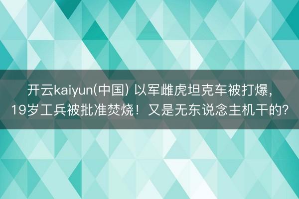 开云kaiyun(中国) 以军雌虎坦克车被打爆，19岁工兵被批准焚烧！又是无东说念主机干的？