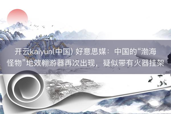开云kaiyun(中国) 好意思媒：中国的“渤海怪物”地效翱游器再次出现，疑似带有火器挂架