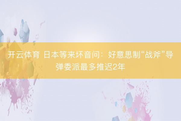 开云体育 日本等来坏音问：好意思制“战斧”导弹委派最多推迟2年