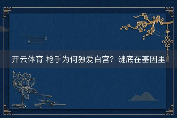 开云体育 枪手为何独爱白宫？谜底在基因里