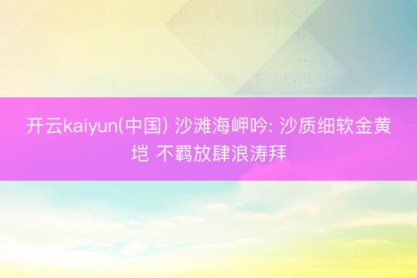 开云kaiyun(中国) 沙滩海岬吟: 沙质细软金黄垲 不羁放肆浪涛拜