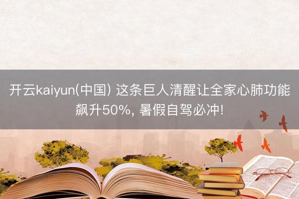 开云kaiyun(中国) 这条巨人清醒让全家心肺功能飙升50%， 暑假自驾必冲!