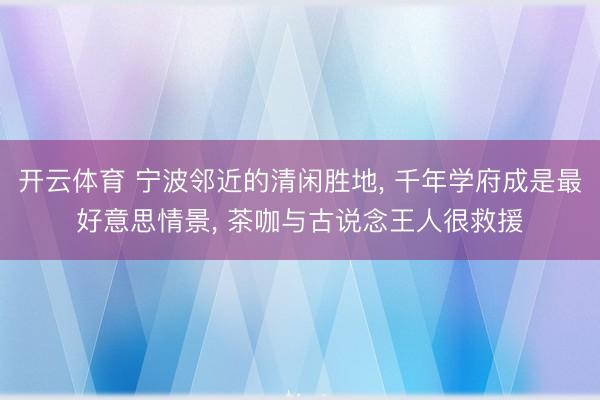 开云体育 宁波邻近的清闲胜地， 千年学府成是最好意思情景， 茶咖与古说念王人很救援