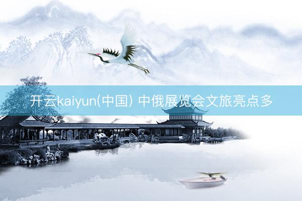开云kaiyun(中国) 中俄展览会文旅亮点多