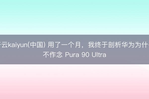开云kaiyun(中国) 用了一个月，我终于剖析华为为什么不作念 Pura 90 Ultra