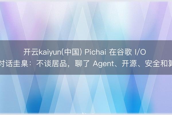 开云kaiyun(中国) Pichai 在谷歌 I/O 的对话圭臬：不谈居品，聊了 Agent、开源、安全和算力